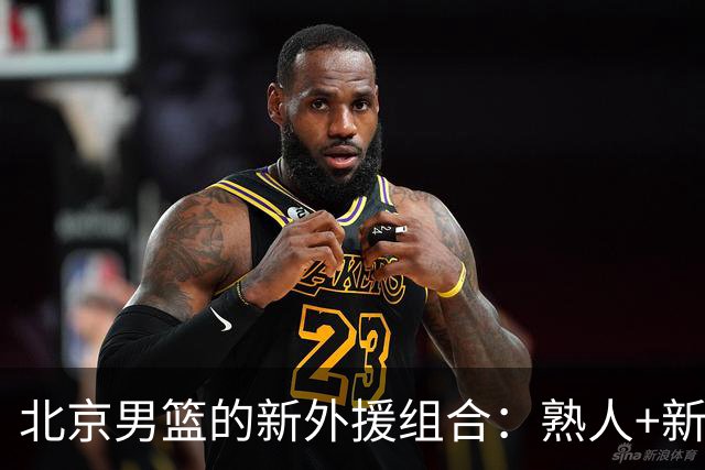 北京男篮的新外援组合：熟人+新面孔的奇妙碰撞